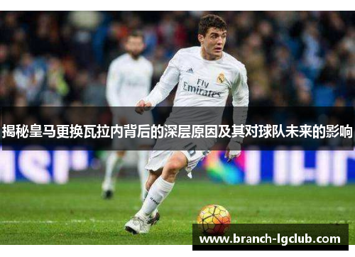 揭秘皇马更换瓦拉内背后的深层原因及其对球队未来的影响