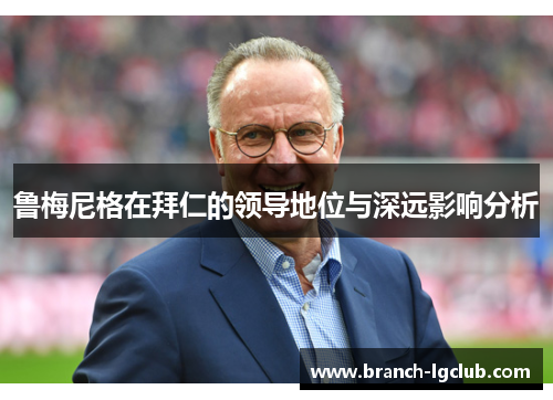 鲁梅尼格在拜仁的领导地位与深远影响分析