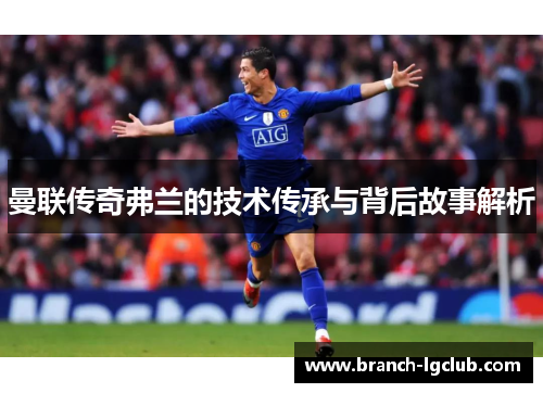 曼联传奇弗兰的技术传承与背后故事解析