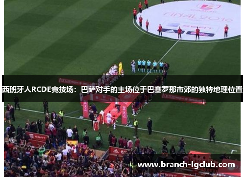 西班牙人RCDE竞技场：巴萨对手的主场位于巴塞罗那市郊的独特地理位置