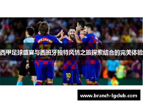 西甲足球盛宴与西班牙独特风情之旅探索结合的完美体验