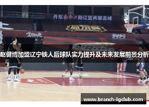 赵健博加盟辽宁铁人后球队实力提升及未来发展前景分析