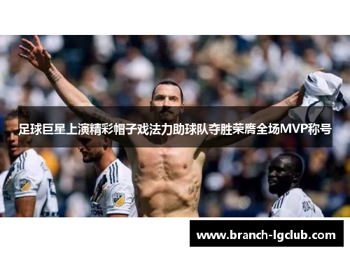 足球巨星上演精彩帽子戏法力助球队夺胜荣膺全场MVP称号