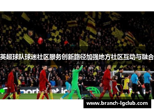 英超球队球迷社区服务创新路径加强地方社区互动与融合