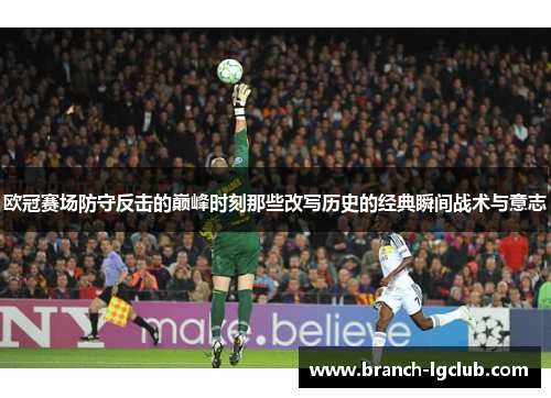 欧冠赛场防守反击的巅峰时刻那些改写历史的经典瞬间战术与意志