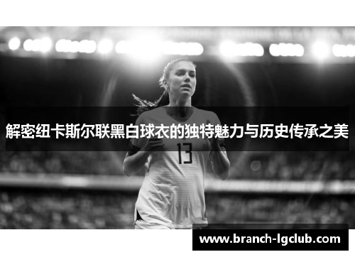 解密纽卡斯尔联黑白球衣的独特魅力与历史传承之美 解密纽卡斯尔联黑白球衣的独特魅力与历史传承之美