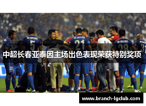 中超长春亚泰因主场出色表现荣获特别奖项 