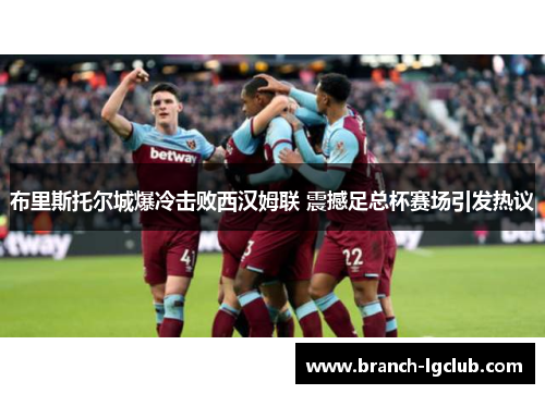 布里斯托尔城爆冷击败西汉姆联 震撼足总杯赛场引发热议