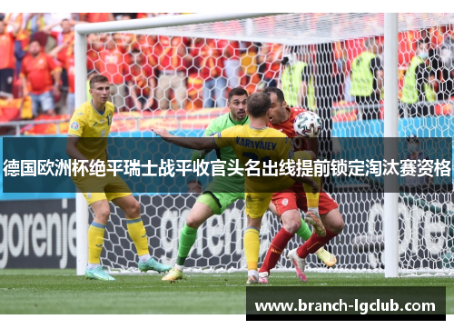 德国欧洲杯绝平瑞士战平收官头名出线提前锁定淘汰赛资格 德国欧洲杯绝平瑞士战平收官头名出线提前锁定淘汰赛资格
