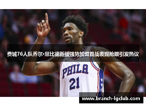 费城76人队乔尔·恩比德新援强势加盟首战表现抢眼引发热议